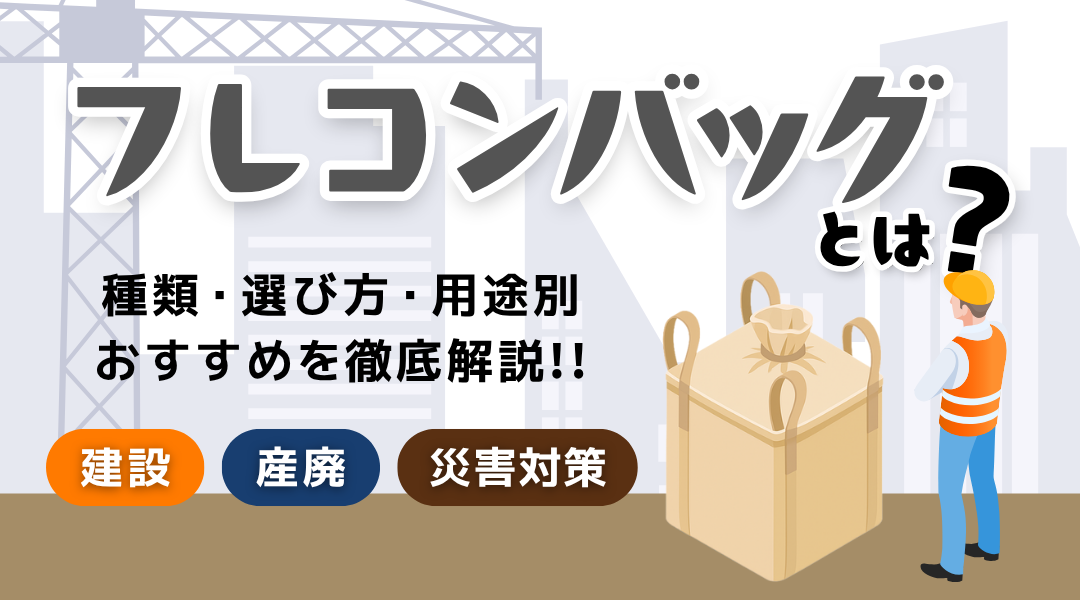 フレコンバッグとは？種類・選び方・用途別おすすめを徹底解説【建設・産廃・災害対策】