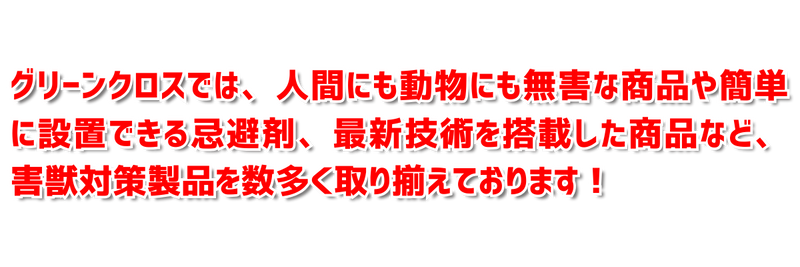 グリーンクロスでは、 人間にも、動物にも無害な商品や簡単に設置できる機材最新技術を搭載した商品など、害獣対策製品を数多く取り揃えております